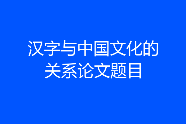 汉字与中国文化的关系论文题目