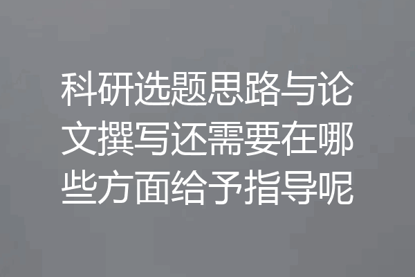 科研选题思路与论文撰写还需要在哪些方面给予指导呢