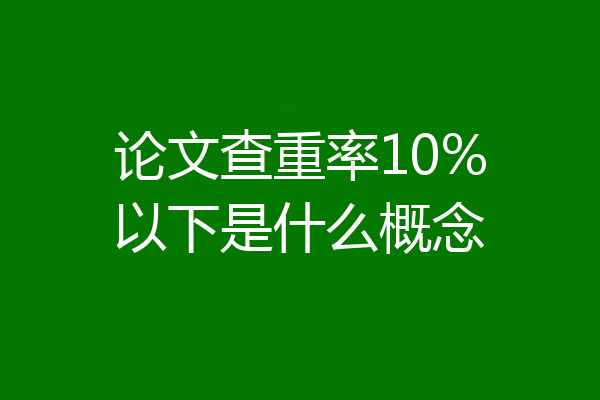 论文查重率10%以下是什么概念