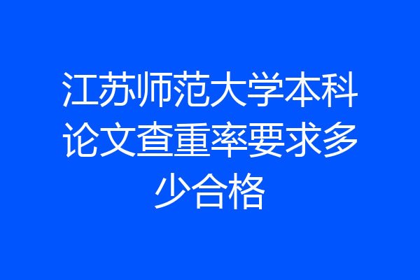 江苏师范大学本科论文查重率要求多少合格