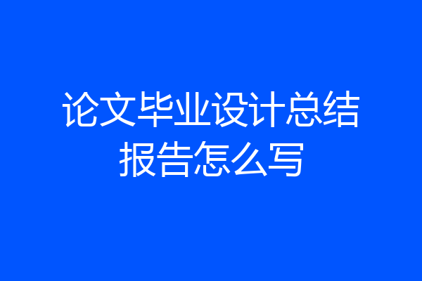 论文毕业设计总结报告怎么写