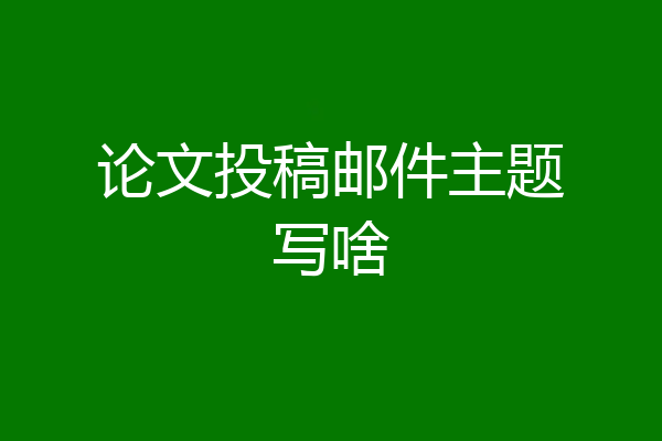 论文投稿邮件主题写啥