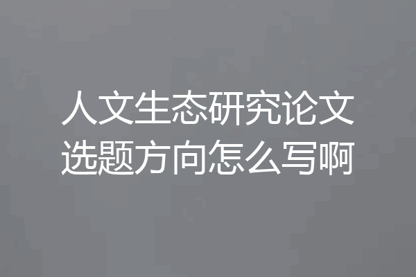 人文生态研究论文选题方向怎么写啊
