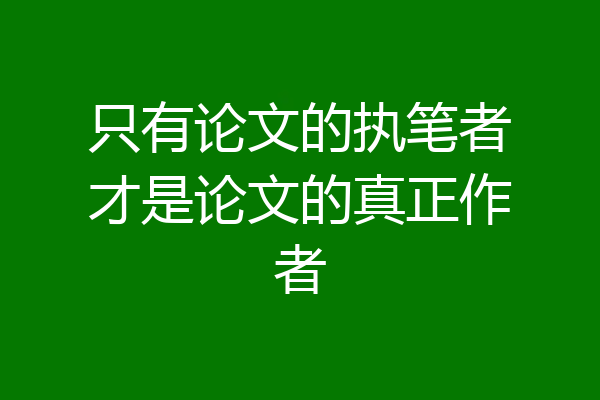 只有论文的执笔者才是论文的真正作者