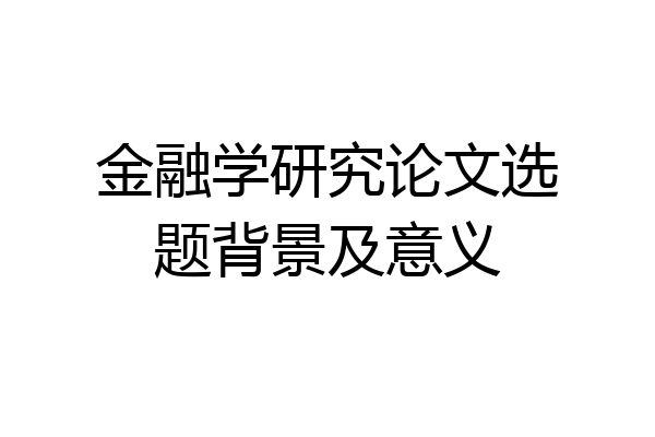 金融学研究论文选题背景及意义