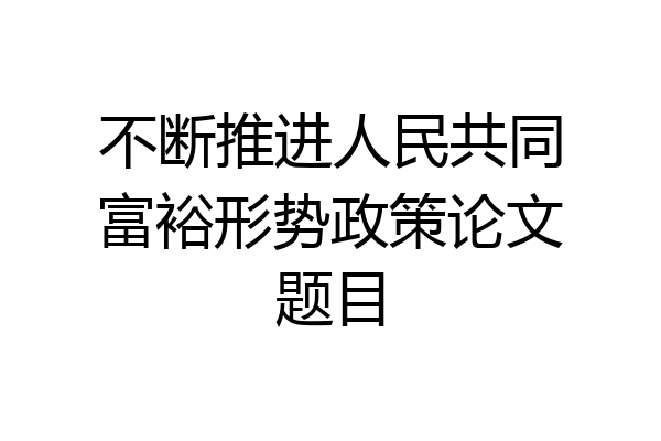 不断推进人民共同富裕形势政策论文题目