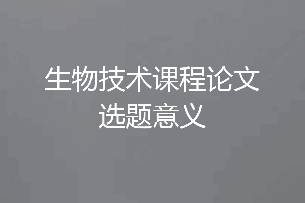 生物技术课程论文选题意义