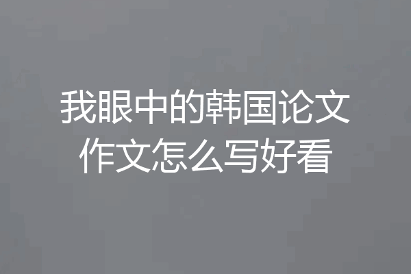 我眼中的韩国论文作文怎么写好看