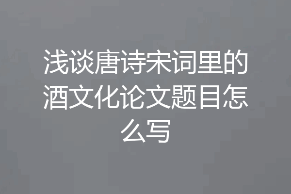 浅谈唐诗宋词里的酒文化论文题目怎么写