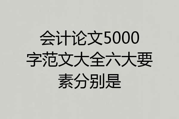 会计论文5000字范文大全六大要素分别是