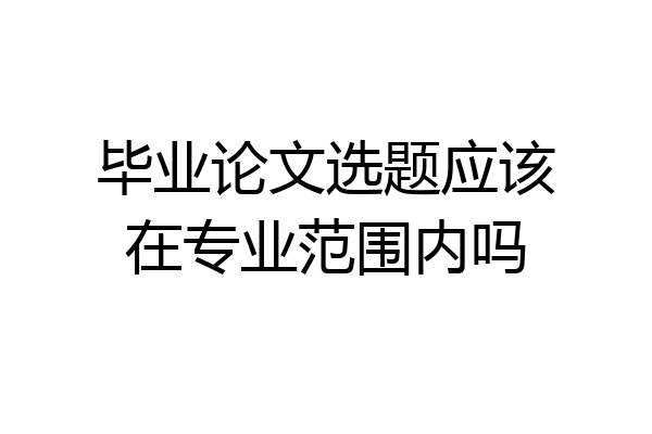 毕业论文选题应该在专业范围内吗