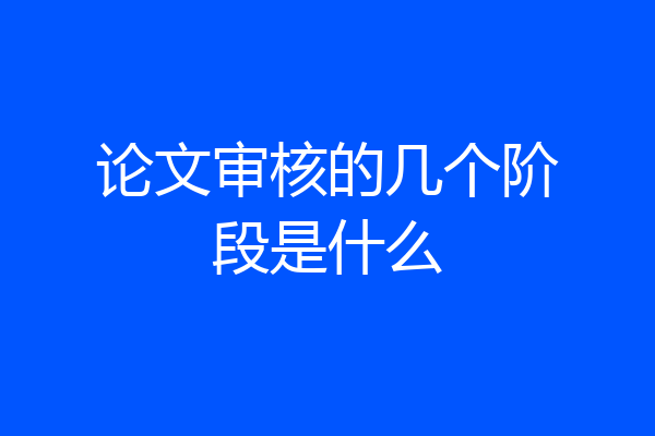 论文审核的几个阶段是什么