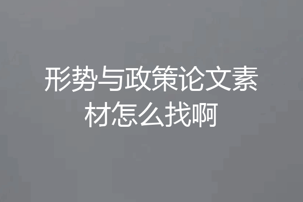 形势与政策论文素材怎么找啊