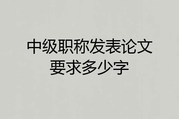 中级职称发表论文要求多少字