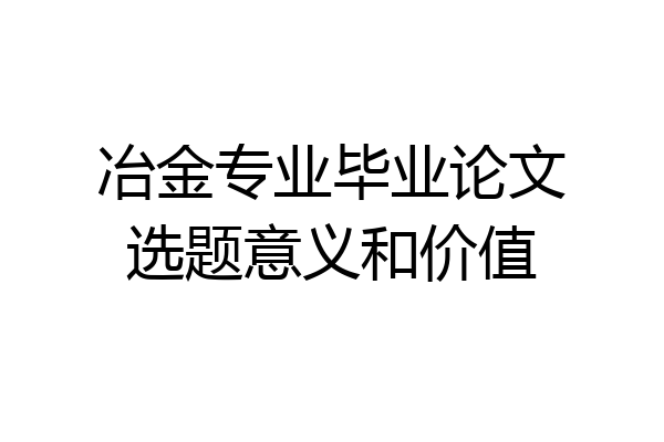 冶金专业毕业论文选题意义和价值