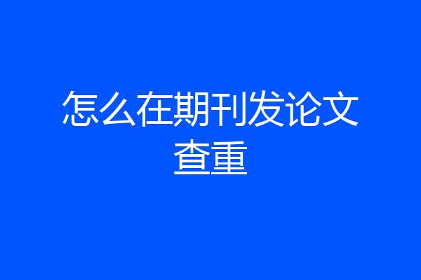 怎么在期刊发论文查重
