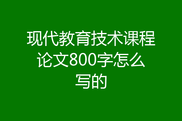 现代教育技术课程论文800字怎么写的