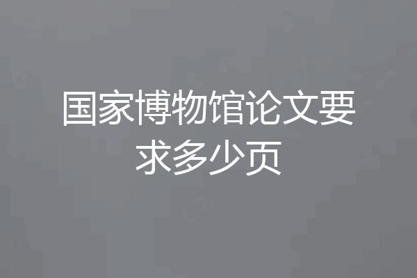 国家博物馆论文要求多少页