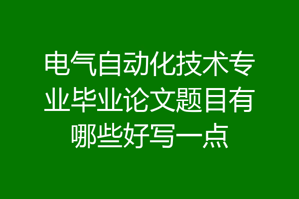 电气自动化技术专业毕业论文题目有哪些好写一点