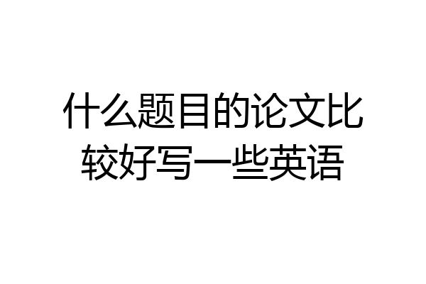 什么题目的论文比较好写一些英语