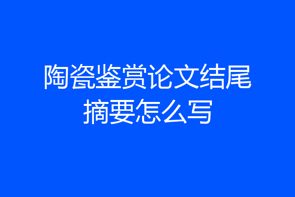 陶瓷鉴赏论文结尾摘要怎么写