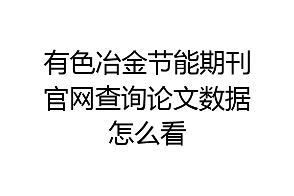 有色冶金节能期刊官网查询论文数据怎么看