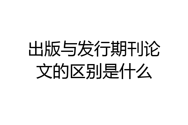 出版与发行期刊论文的区别是什么