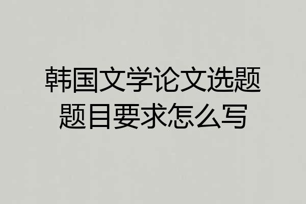 韩国文学论文选题题目要求怎么写