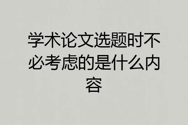 学术论文选题时不必考虑的是什么内容