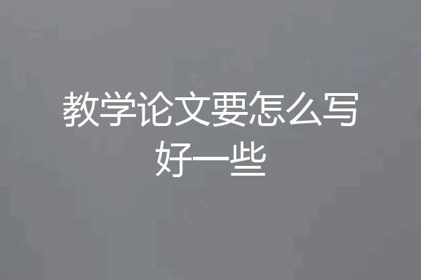 教学论文要怎么写好一些