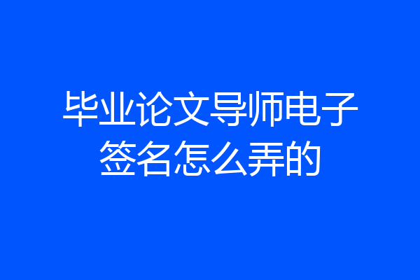 毕业论文导师电子签名怎么弄的