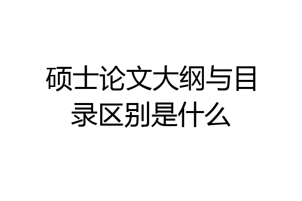 硕士论文大纲与目录区别是什么