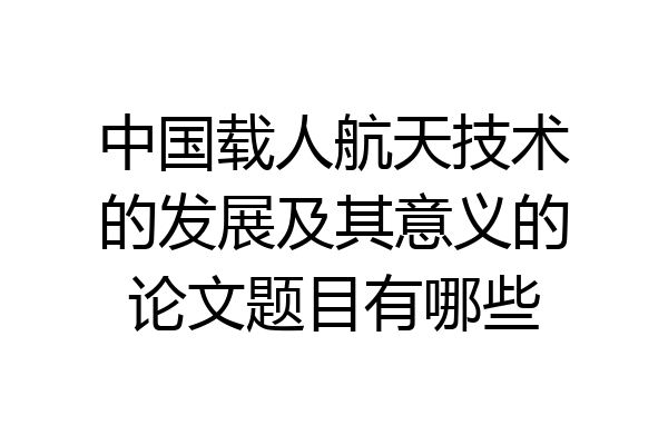 中国载人航天技术的发展及其意义的论文题目有哪些