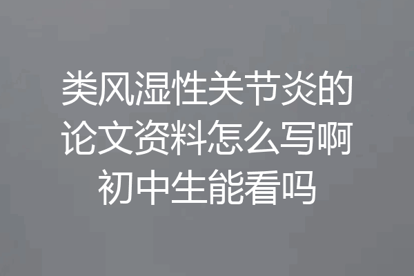 类风湿性关节炎的论文资料怎么写啊初中生能看吗