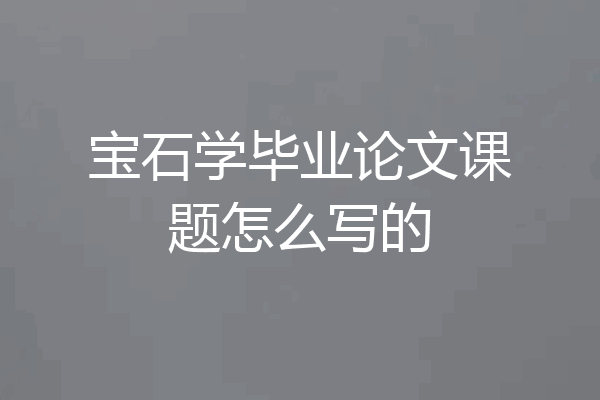 宝石学毕业论文课题怎么写的