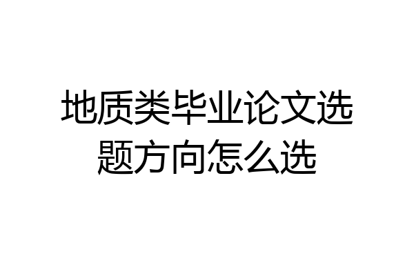 地质类毕业论文选题方向怎么选