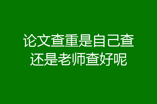 论文查重是自己查还是老师查好呢