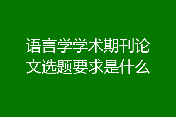 语言学学术期刊论文选题要求是什么