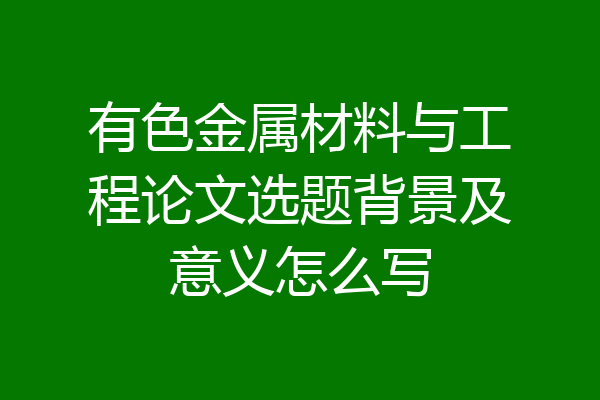 有色金属材料与工程论文选题背景及意义怎么写