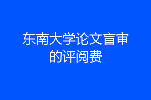 东南大学论文盲审的评阅费