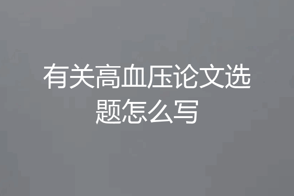 有关高血压论文选题怎么写