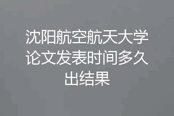 沈阳航空航天大学论文发表时间多久出结果
