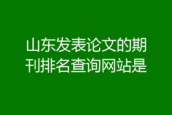 山东发表论文的期刊排名查询网站是