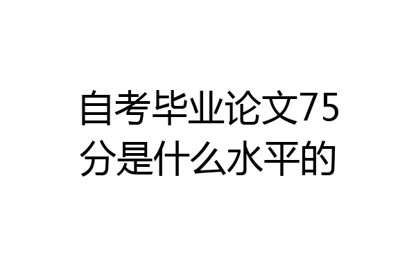 自考毕业论文75分是什么水平的