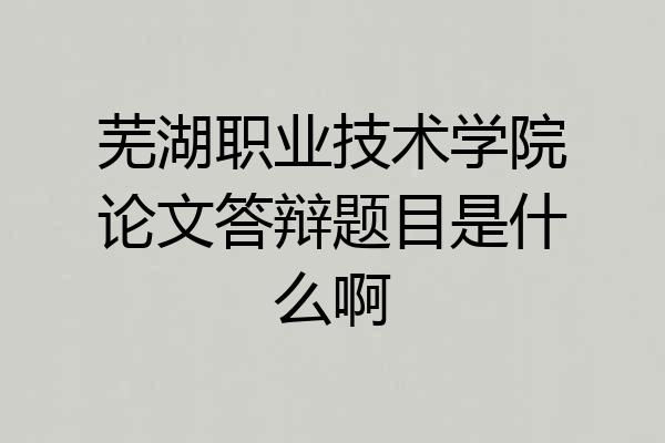 芜湖职业技术学院论文答辩题目是什么啊