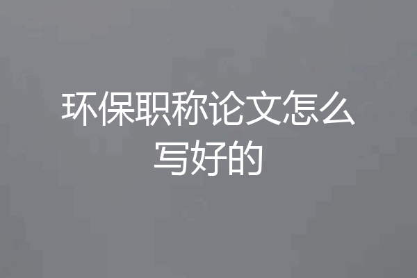 环保职称论文怎么写好的