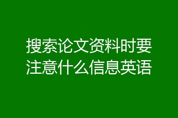 搜索论文资料时要注意什么信息英语