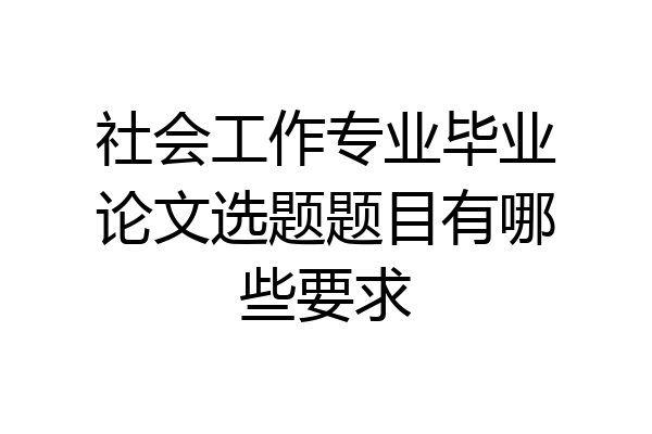 社会工作专业毕业论文选题题目有哪些要求