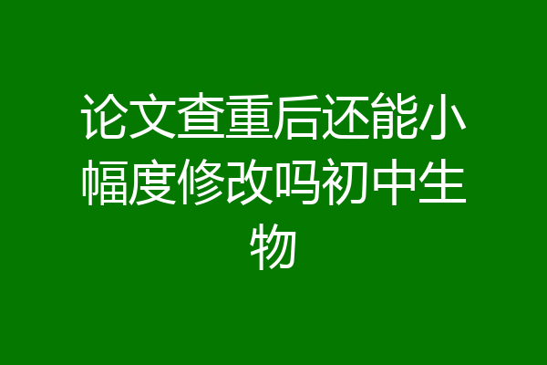 论文查重后还能小幅度修改吗初中生物