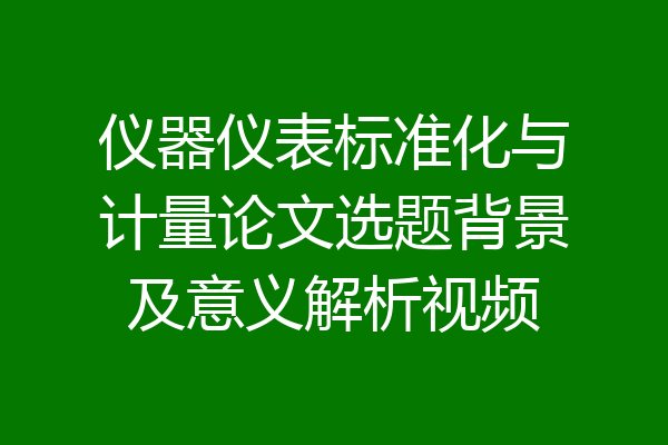 仪器仪表标准化与计量论文选题背景及意义解析视频